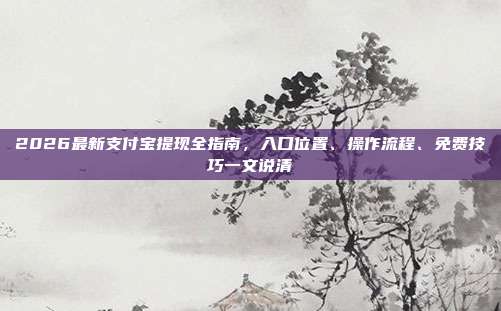 2026最新支付宝提现全指南，入口位置、操作流程、免费技巧一文说清