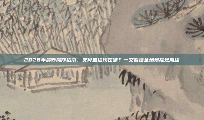 2026年最新操作指南，支付宝提现在哪？一文看懂全场景提现流程