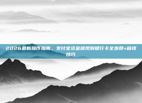 2026最新操作指南，支付宝资金提现到银行卡全步骤+省钱技巧