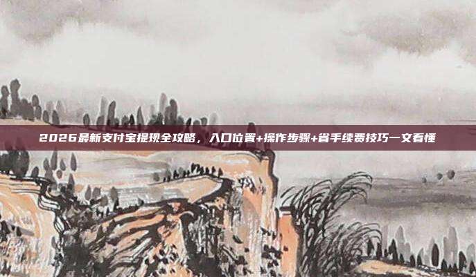 2026最新支付宝提现全攻略，入口位置+操作步骤+省手续费技巧一文看懂