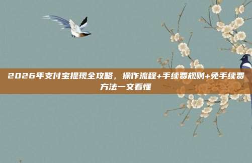 2026年支付宝提现全攻略，操作流程+手续费规则+免手续费方法一文看懂