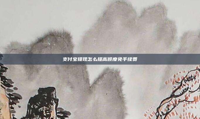 支付宝提现怎么提高额度免手续费