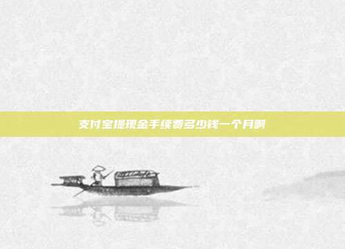 支付宝提现金手续费多少钱一个月啊