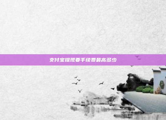 支付宝提现要手续费最高多少