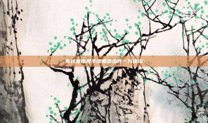 支付宝提现手续费多少钱一万块钱