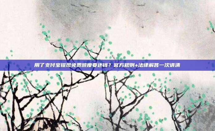 用了支付宝提现免费额度要还钱？官方规则+法律解答一次讲清