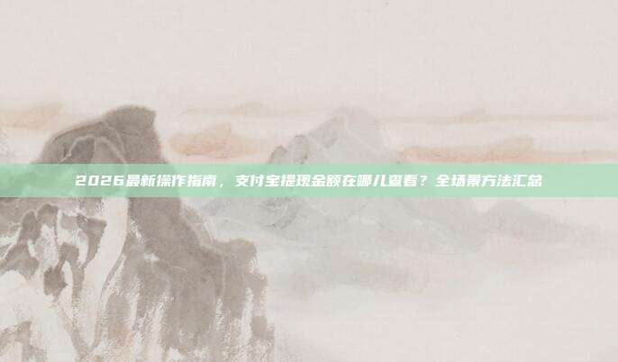 2026最新操作指南，支付宝提现金额在哪儿查看？全场景方法汇总