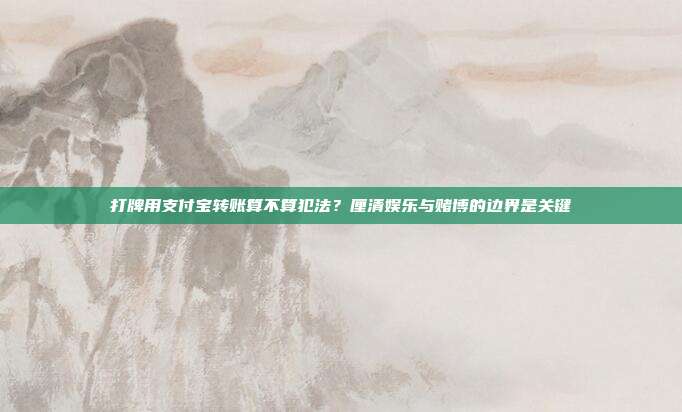 打牌用支付宝转账算不算犯法？厘清娱乐与赌博的边界是关键