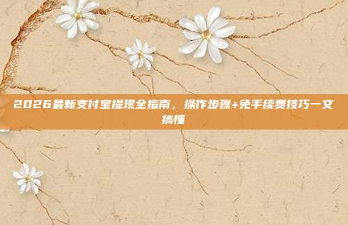 2026最新支付宝提现全指南，操作步骤+免手续费技巧一文搞懂