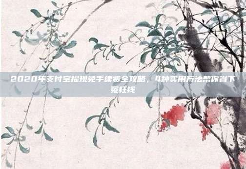 2020年支付宝提现免手续费全攻略，4种实用方法帮你省下冤枉钱