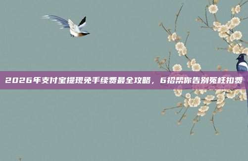 2026年支付宝提现免手续费最全攻略，6招帮你告别冤枉扣费