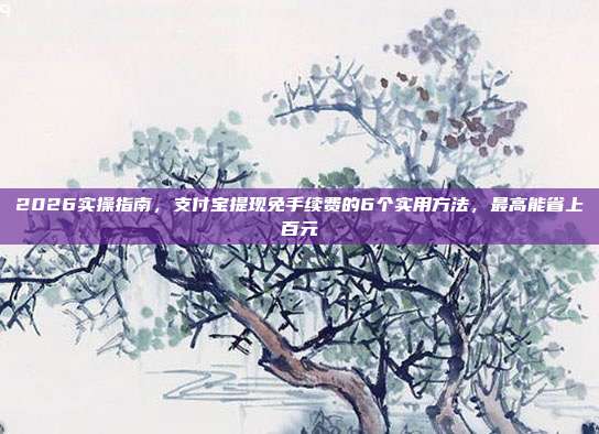 2026实操指南，支付宝提现免手续费的6个实用方法，最高能省上百元