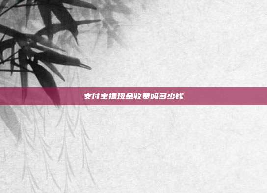 支付宝提现金收费吗多少钱