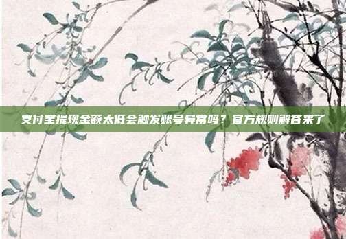 支付宝提现金额太低会触发账号异常吗？官方规则解答来了