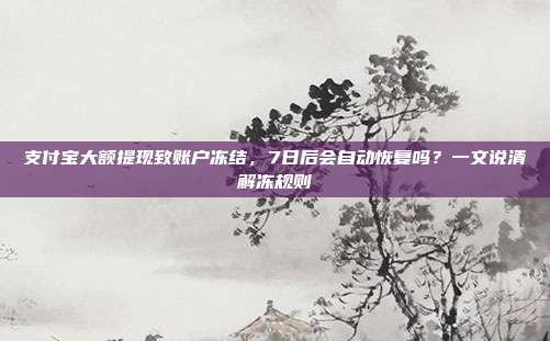 支付宝大额提现致账户冻结，7日后会自动恢复吗？一文说清解冻规则