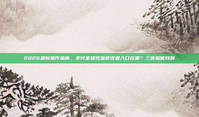 2026最新操作指南，支付宝提现金额设置入口在哪？三步就能找到