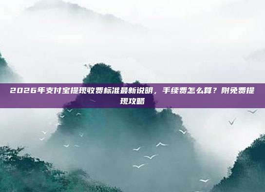 2026年支付宝提现收费标准最新说明，手续费怎么算？附免费提现攻略