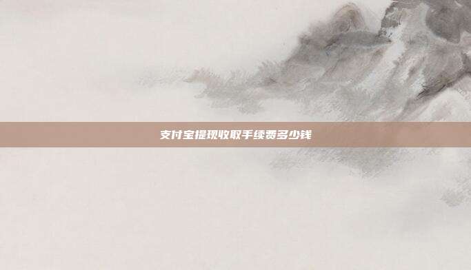 支付宝提现收取手续费多少钱