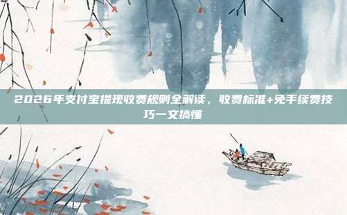 2026年支付宝提现收费规则全解读，收费标准+免手续费技巧一文搞懂