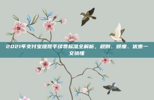 2021年支付宝提现手续费标准全解析,规则、额度、优惠一文搞懂
