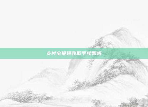 支付宝提现收取手续费吗