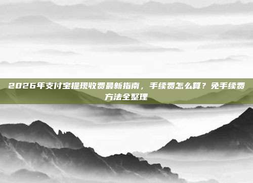 2026年支付宝提现收费最新指南，手续费怎么算？免手续费方法全整理