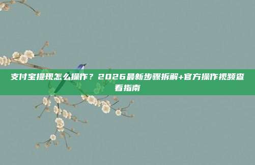 支付宝提现怎么操作？2026最新步骤拆解+官方操作视频查看指南