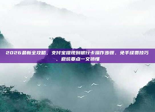 2026最新全攻略，支付宝提现到银行卡操作步骤、免手续费技巧、避坑要点一文搞懂