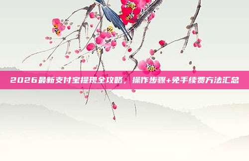2026最新支付宝提现全攻略，操作步骤+免手续费方法汇总