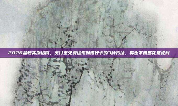2026最新实操指南，支付宝免费提现到银行卡的3种方法，再也不用多花冤枉钱