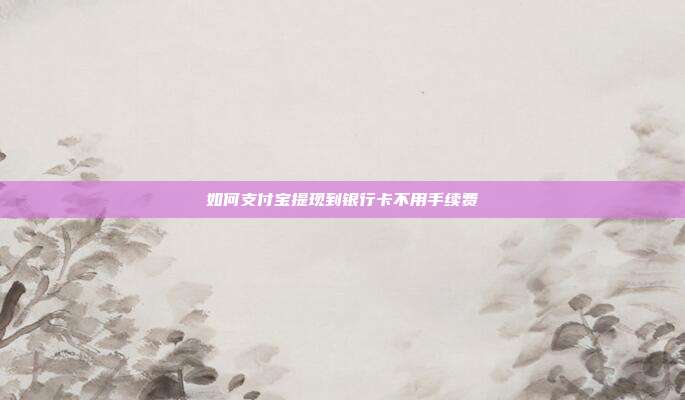 如何支付宝提现到银行卡不用手续费