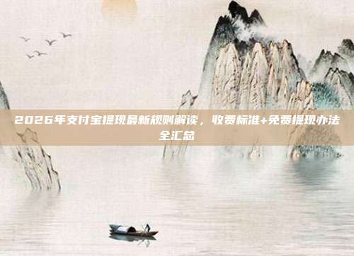 2026年支付宝提现最新规则解读，收费标准+免费提现办法全汇总