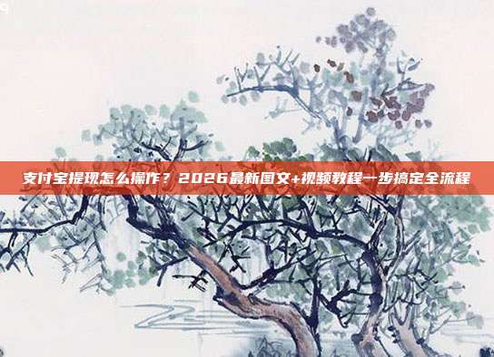 支付宝提现怎么操作？2026最新图文+视频教程一步搞定全流程