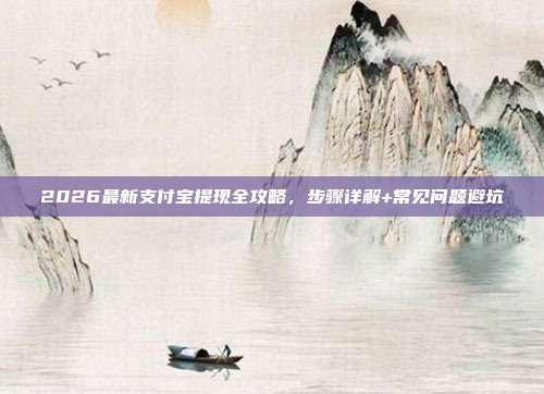 2026最新支付宝提现全攻略，步骤详解+常见问题避坑