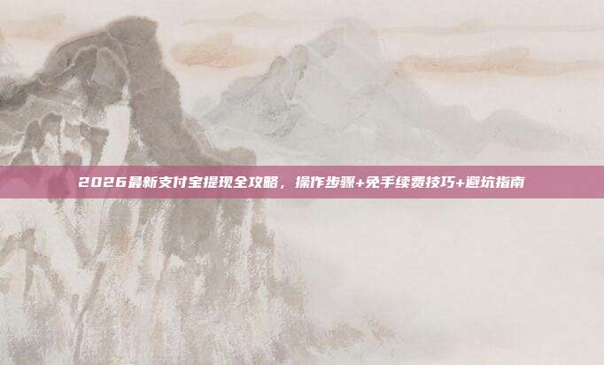 2026最新支付宝提现全攻略，操作步骤+免手续费技巧+避坑指南
