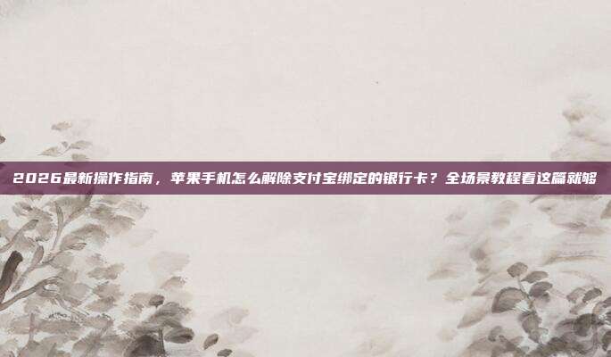 2026最新操作指南，苹果手机怎么解除支付宝绑定的银行卡？全场景教程看这篇就够