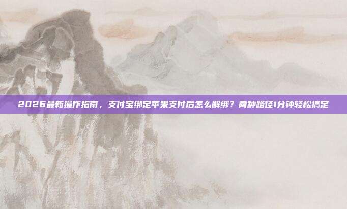 2026最新操作指南，支付宝绑定苹果支付后怎么解绑？两种路径1分钟轻松搞定