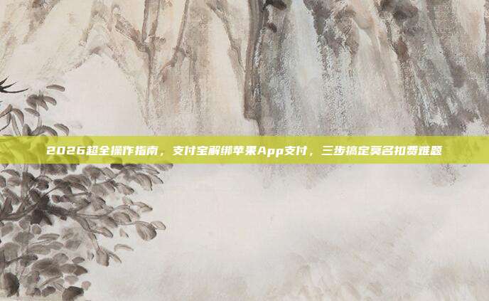 2026超全操作指南，支付宝解绑苹果App支付，三步搞定莫名扣费难题