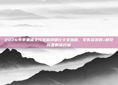2026年苹果端支付宝解绑银行卡全指南，零失误步骤+常见问题解决方案