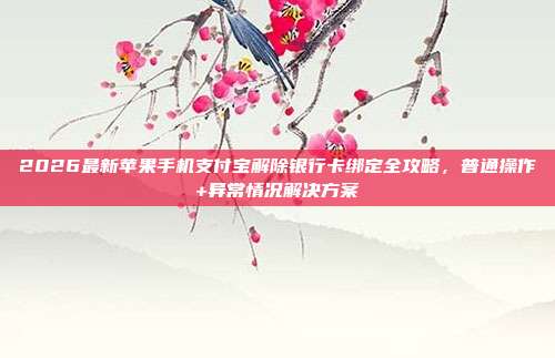 2026最新苹果手机支付宝解除银行卡绑定全攻略，普通操作+异常情况解决方案