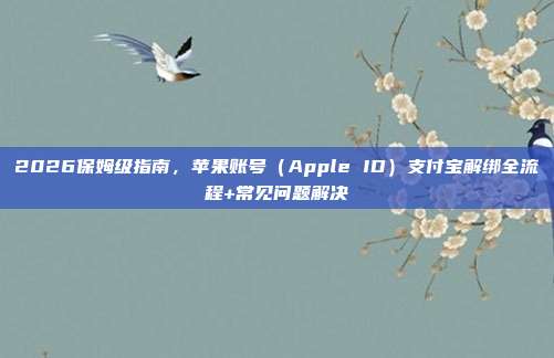 2026保姆级指南，苹果账号（Apple ID）支付宝解绑全流程+常见问题解决