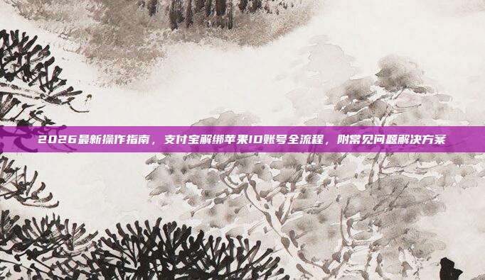 2026最新操作指南，支付宝解绑苹果ID账号全流程，附常见问题解决方案