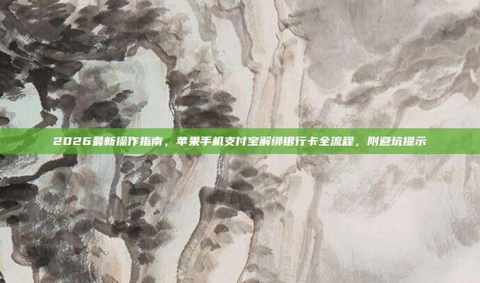 2026最新操作指南，苹果手机支付宝解绑银行卡全流程，附避坑提示