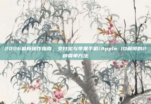 2026最新操作指南，支付宝与苹果手机/Apple ID解绑的2种简单方法