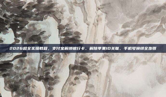 2026超全实操教程，支付宝解绑银行卡、解除苹果ID关联、手机号换绑全步骤