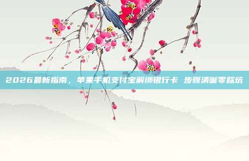 2026最新指南，苹果手机支付宝解绑银行卡 步骤清晰零踩坑