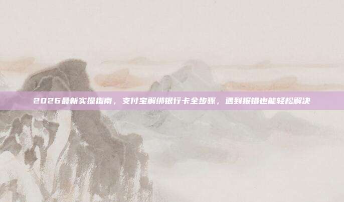 2026最新实操指南，支付宝解绑银行卡全步骤，遇到报错也能轻松解决