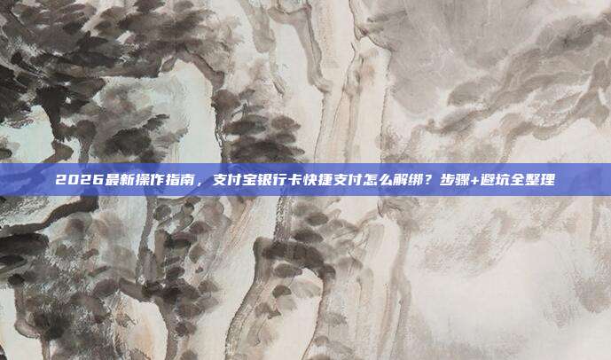 2026最新操作指南，支付宝银行卡快捷支付怎么解绑？步骤+避坑全整理
