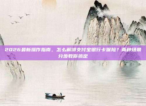 2026最新操作指南,怎么解绑支付宝银行卡保险?两种场景分步教你搞定