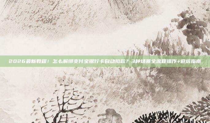 2026最新教程！怎么解绑支付宝银行卡自动扣款？3种场景全流程操作+避坑指南